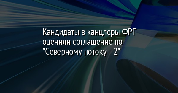 Кандидаты в канцлеры ФРГ оценили соглашение по "Северному потоку - 2" - Vimarsana News