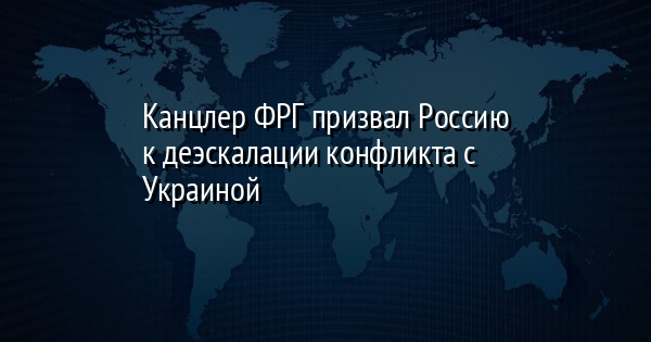 Канцлер ФРГ призвал Россию к деэскалации конфликта с Украиной