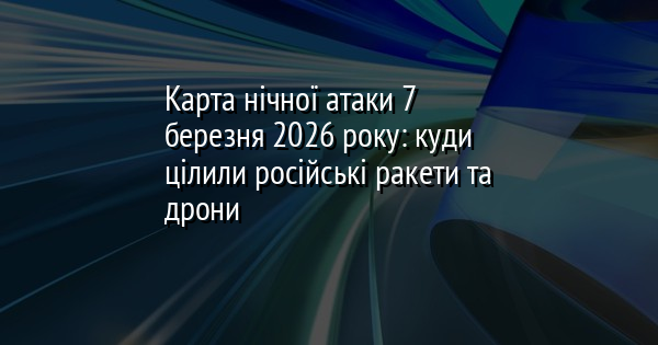 Карта нічної атаки 7 березня 2026 року: куди цілили російські ракети та дрони
