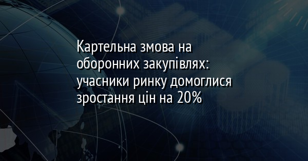 Картельна змова на оборонних закупівлях: учасники ринку домоглися зростання цін на 20%