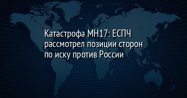 Катастрофа MH17: ЕСПЧ рассмотрел позиции сторон по иску против России