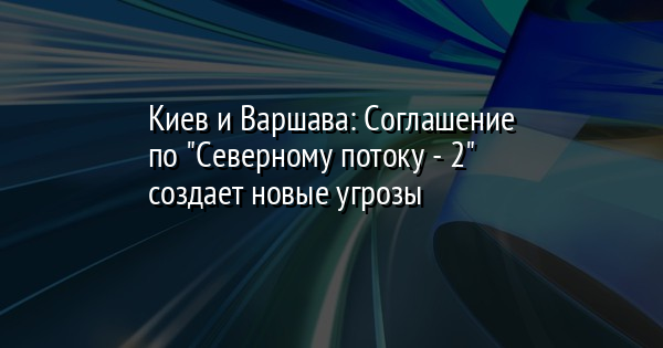 Киев и Варшава: Соглашение по "Северному потоку - 2" создает новые угрозы - Vimarsana News