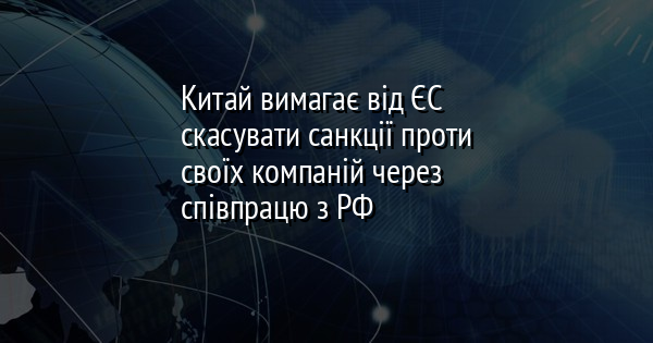 Китай вимагає від ЄС скасувати санкції проти своїх компаній через співпрацю з РФ