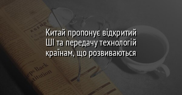 Китай пропонує відкритий ШІ та передачу технологій країнам, що розвиваються