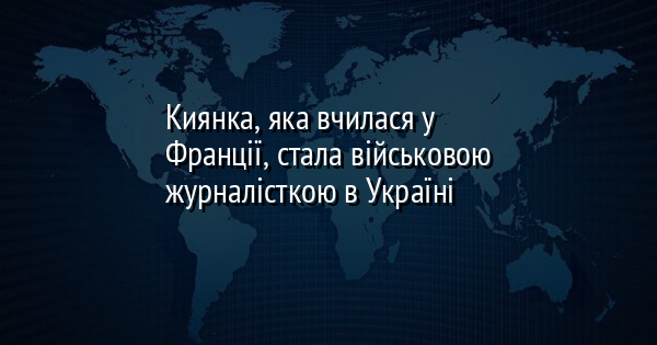 Киянка, яка вчилася у Франції, стала військовою журналісткою в Україні