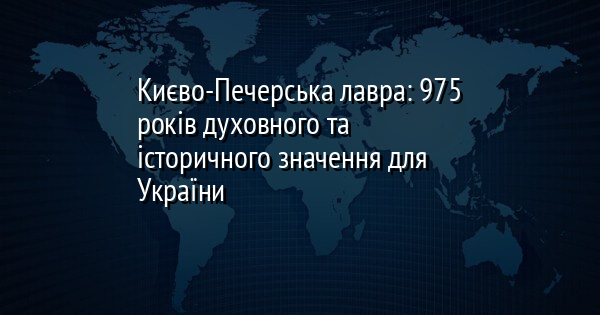 Києво-Печерська лавра: 975 років духовного та історичного значення для України