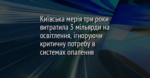 Київська мерія три роки витратила 3 мільярди на освітлення, ігноруючи критичну потребу в системах опалення