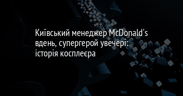 Київський менеджер McDonald's вдень, супергерой увечері: історія косплеєра