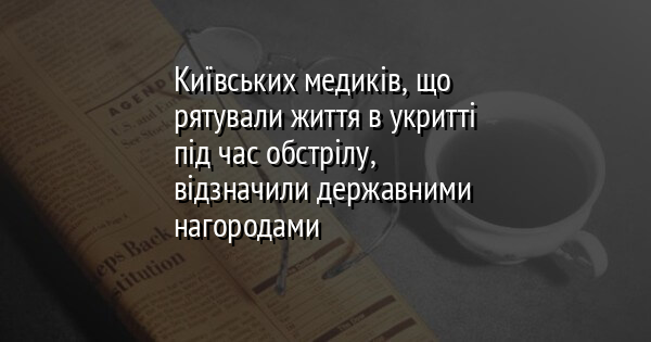 Київських медиків, що рятували життя в укритті під час обстрілу, відзначили державними нагородами