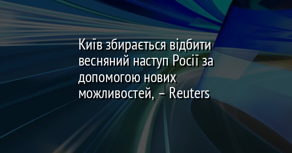 Київ збирається відбити весняний наступ Росії за допомогою нових можливостей, – Reuters