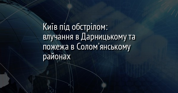 Київ під обстрілом: влучання в Дарницькому та пожежа в Солом'янському районах