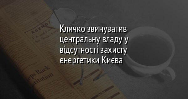 Кличко звинуватив центральну владу у відсутності захисту енергетики Києва