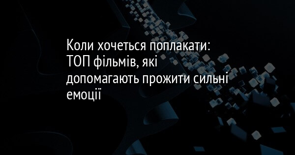 Коли хочеться поплакати: ТОП фільмів, які допомагають прожити сильні емоції