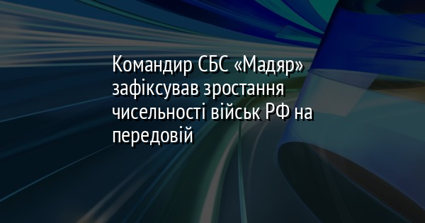 Командир СБС «Мадяр» зафіксував зростання чисельності військ РФ на передовій