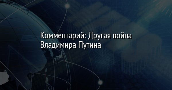 Комментарий: Другая война Владимира Путина