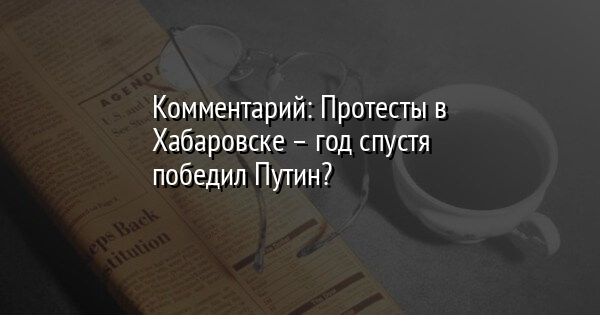 Комментарий: Протесты в Хабаровске – год спустя победил Путин? | FaceNews.ua: новости Украины - Vimarsana News