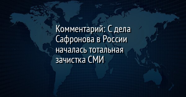 Комментарий: С дела Сафронова в России началась тотальная зачистка СМИ - Vimarsana News