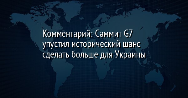 Комментарий: Cаммит G7 упустил исторический шанс сделать больше для Украины