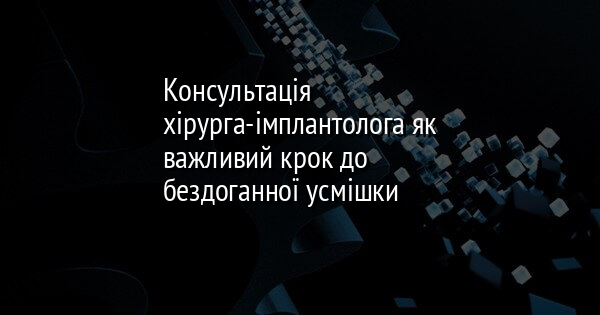 Консультація хірурга-імплантолога як важливий крок до бездоганної усмішки