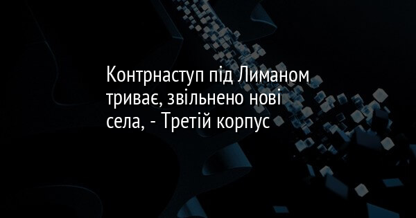Контрнаступ під Лиманом триває, звільнено нові села, - Третій корпус