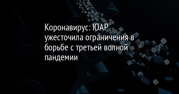 Коронавирус: ЮАР ужесточила ограничения в борьбе с третьей волной пандемии - Vimarsana News