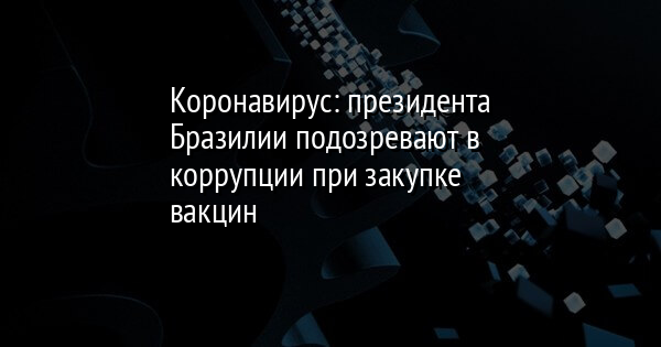 Коронавирус: президента Бразилии подозревают в коррупции при закупке вакцин - Vimarsana News