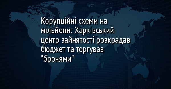 Корупційні схеми на мільйони: Харківський центр зайнятості розкрадав бюджет та торгував