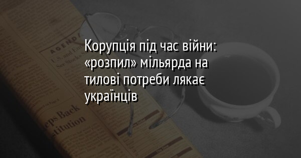 Корупція під час війни: «розпил» мільярда на тилові потреби лякає українців