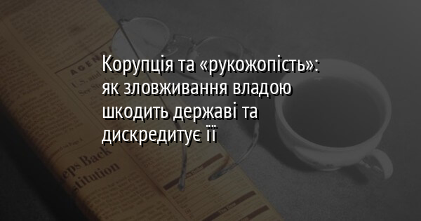 Корупція та «рукожопість»: як зловживання владою шкодить державі та дискредитує її