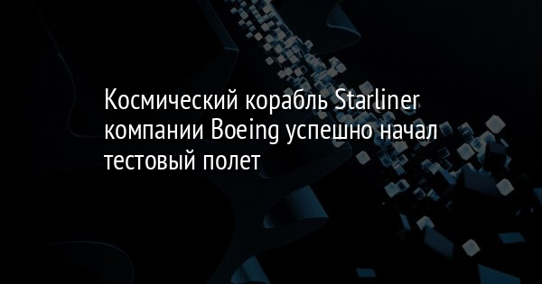 Космический корабль Starliner компании Boeing успешно начал тестовый полет