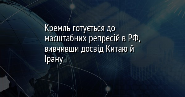 Кремль готується до масштабних репресій в РФ, вивчивши досвід Китаю й Ірану 