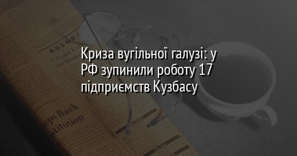 Криза вугільної галузі: у РФ зупинили роботу 17 підприємств Кузбасу