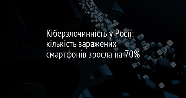 Кіберзлочинність у Росії: кількість заражених смартфонів зросла на 70%