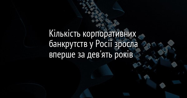 Кількість корпоративних банкрутств у Росії зросла вперше за дев'ять років