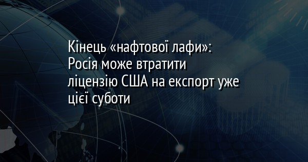 Кінець «нафтової лафи»: Росія може втратити ліцензію США на експорт уже цієї суботи