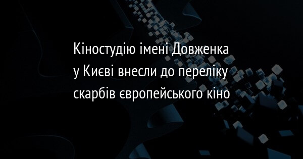 Кіностудію імені Довженка у Києві внесли до переліку скарбів європейського кіно