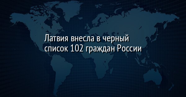 Латвия внесла в черный список 102 граждан России