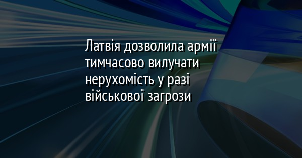 Латвія дозволила армії тимчасово вилучати нерухомість у разі військової загрози