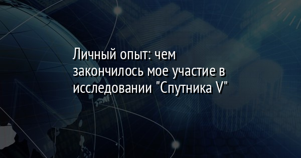 Личный опыт: чем закончилось мое участие в исследовании "Спутника V" | FaceNews.ua: новости Украины - Vimarsana News