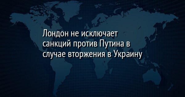 Лондон не исключает санкций против Путина в случае вторжения в Украину