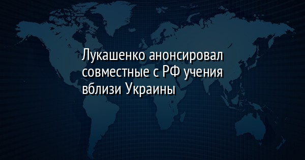 Лукашенко анонсировал совместные с РФ учения вблизи Украины