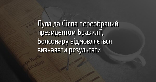 Лула да Сілва переобраний президентом Бразилії, Болсонару відмовляється визнавати результати