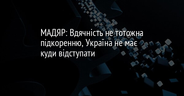 МАДЯР: Вдячність не тотожна підкоренню, Україна не має куди відступати