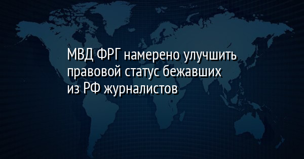 МВД ФРГ намерено улучшить правовой статус бежавших из РФ журналистов