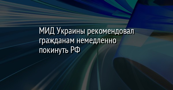 МИД Украины рекомендовал гражданам немедленно покинуть РФ