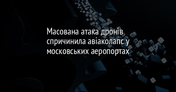 Масована атака дронів спричинила авіаколапс у московських аеропортах