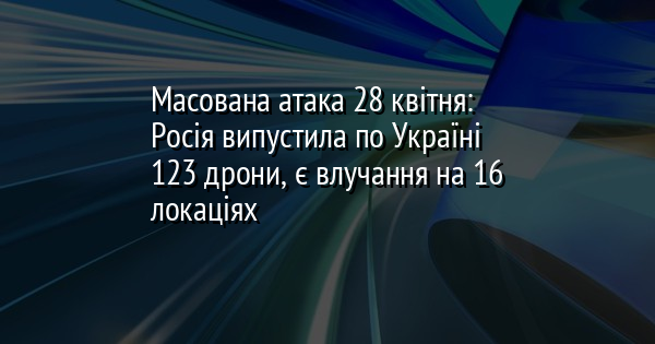 Масована атака 28 квітня: Росія випустила по Україні 123 дрони, є влучання на 16 локаціях