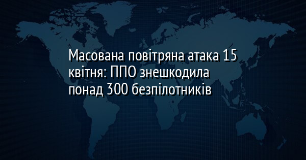 Масована повітряна атака 15 квітня: ППО знешкодила понад 300 безпілотників