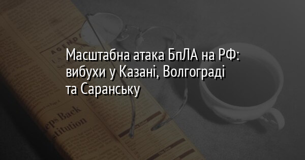 Масштабна атака БпЛА на РФ: вибухи у Казані, Волгограді та Саранську