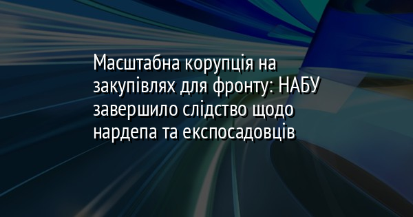Масштабна корупція на закупівлях для фронту: НАБУ завершило слідство щодо нардепа та експосадовців